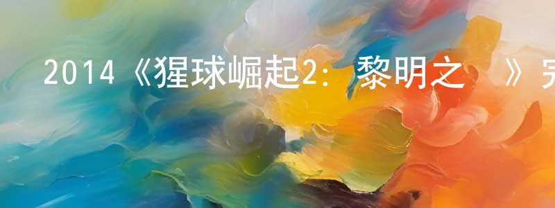 陳德斌的動漫綜藝大全,2014《猩球崛起2:黎明之戰》完整版電影/在線觀看/百度云-美劇天堂